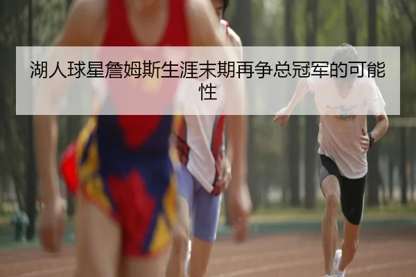 湖人球星詹姆斯生涯末期再争总冠军的可能性